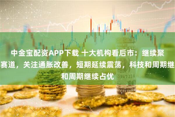 中金宝配资APP下载 十大机构看后市：继续聚焦景气赛道，关注通胀改善，短期延续震荡，科技和周期继续占优