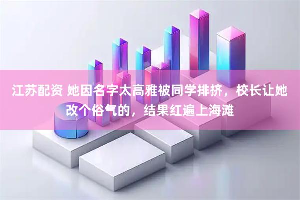 江苏配资 她因名字太高雅被同学排挤，校长让她改个俗气的，结果红遍上海滩