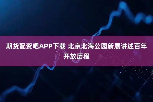 期货配资吧APP下载 北京北海公园新展讲述百年开放历程