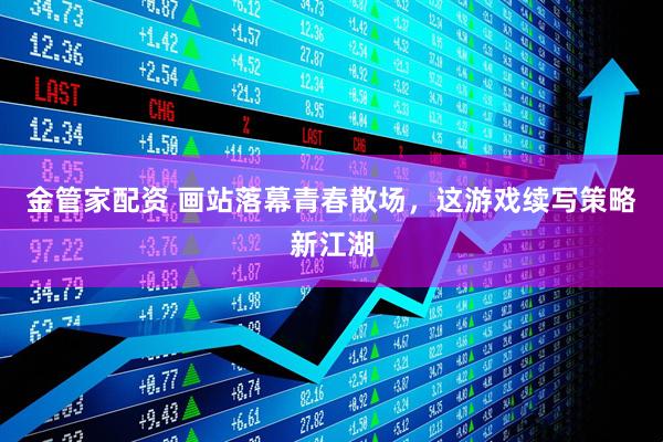 金管家配资 画站落幕青春散场，这游戏续写策略新江湖
