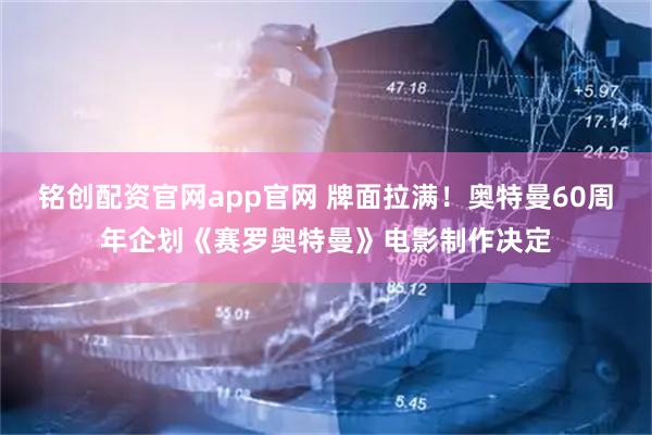 铭创配资官网app官网 牌面拉满！奥特曼60周年企划《赛罗奥特曼》电影制作决定