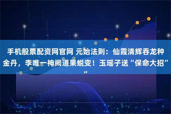 手机股票配资网官网 元始法则：仙霞清辉吞龙种金丹，李唯一神阙道果蜕变！玉瑶子送“保命大招”