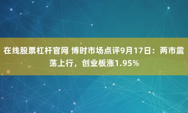 在线股票杠杆官网 博时市场点评9月17日：两市震荡上行，创业板涨1.95%