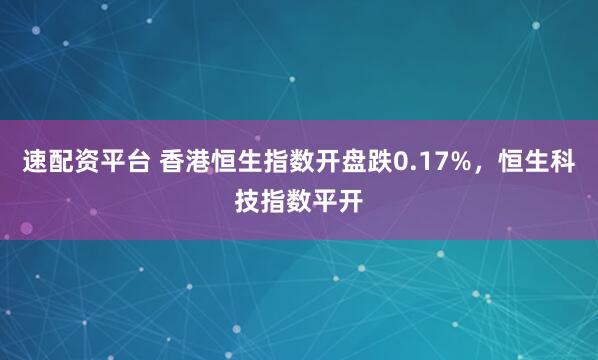 速配资平台 香港恒生指数开盘跌0.17%，恒生科技指数平开