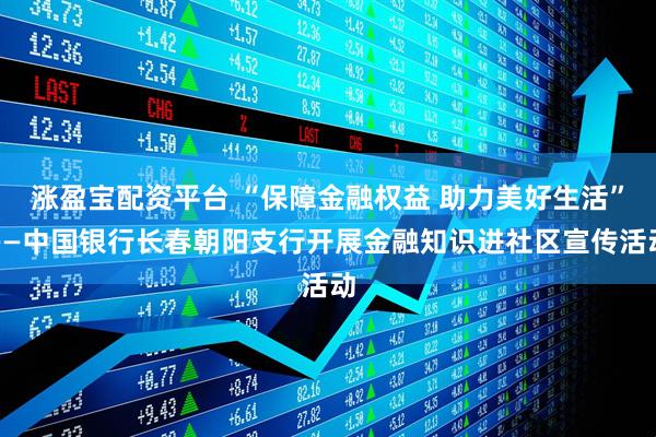 涨盈宝配资平台 “保障金融权益 助力美好生活”——中国银行长春朝阳支行开展金融知识进社区宣传活动