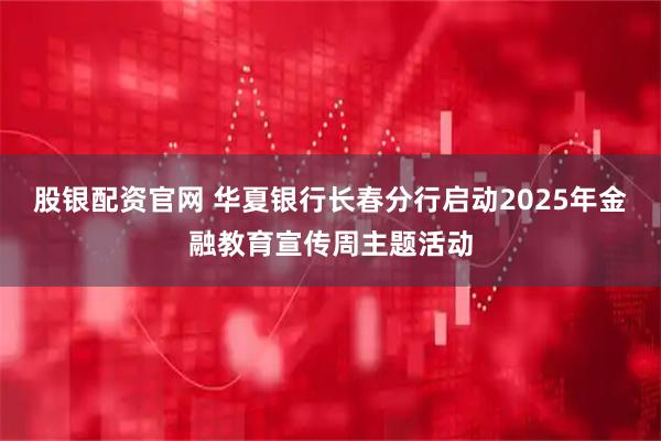 股银配资官网 华夏银行长春分行启动2025年金融教育宣传周主题活动