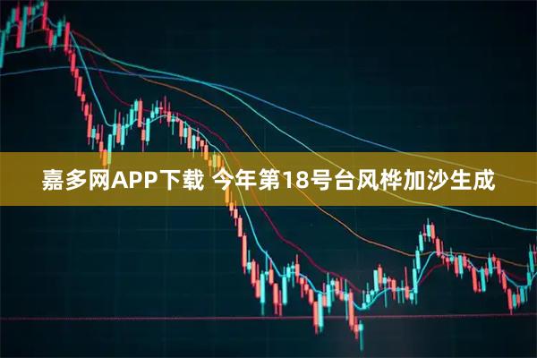 嘉多网APP下载 今年第18号台风桦加沙生成