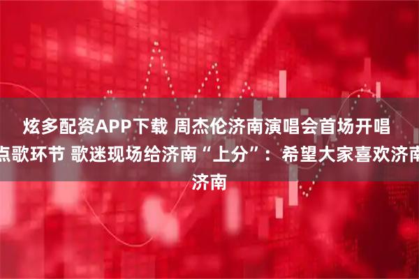 炫多配资APP下载 周杰伦济南演唱会首场开唱 点歌环节 歌迷现场给济南“上分”：希望大家喜欢济南