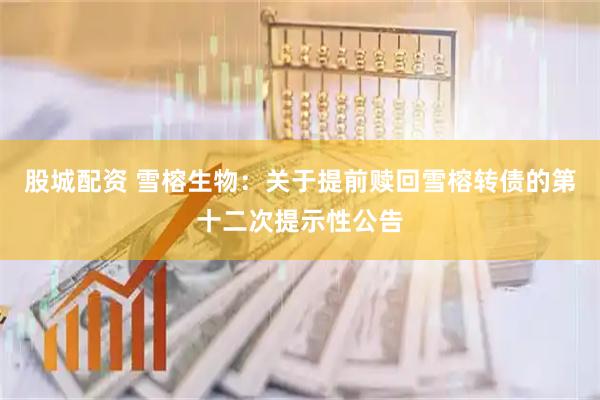 股城配资 雪榕生物：关于提前赎回雪榕转债的第十二次提示性公告