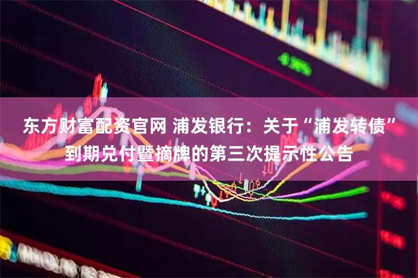 东方财富配资官网 浦发银行：关于“浦发转债”到期兑付暨摘牌的第三次提示性公告