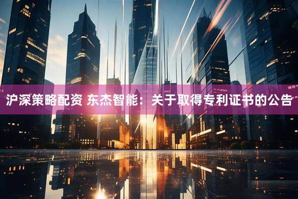 沪深策略配资 东杰智能：关于取得专利证书的公告