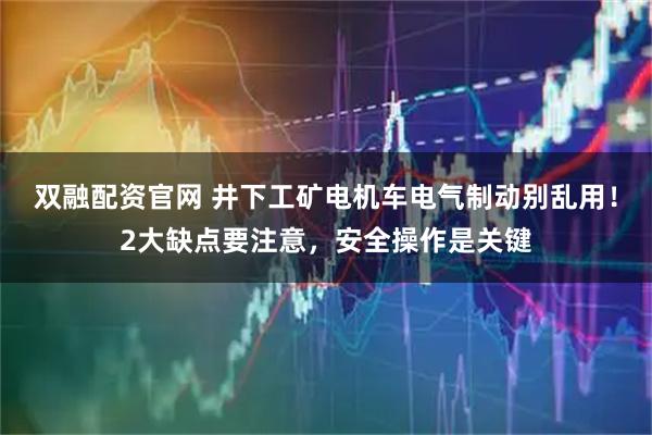 双融配资官网 井下工矿电机车电气制动别乱用！2大缺点要注意，安全操作是关键