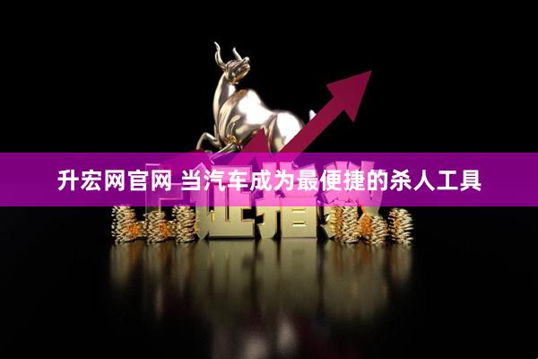 升宏网官网 当汽车成为最便捷的杀人工具
