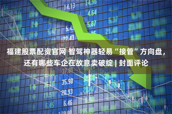 福建股票配资官网 智驾神器轻易“接管”方向盘，还有哪些车企在故意卖破绽 | 封面评论