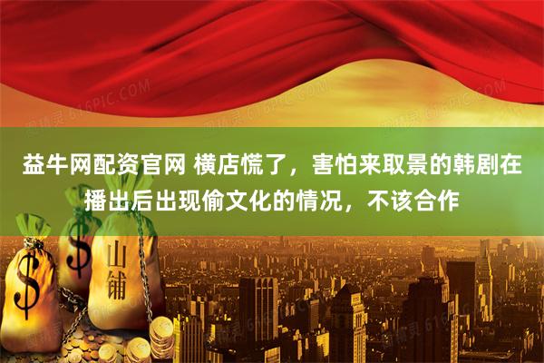 益牛网配资官网 横店慌了，害怕来取景的韩剧在播出后出现偷文化的情况，不该合作
