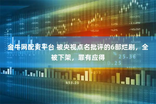 金牛网配资平台 被央视点名批评的6部烂剧，全被下架，罪有应得