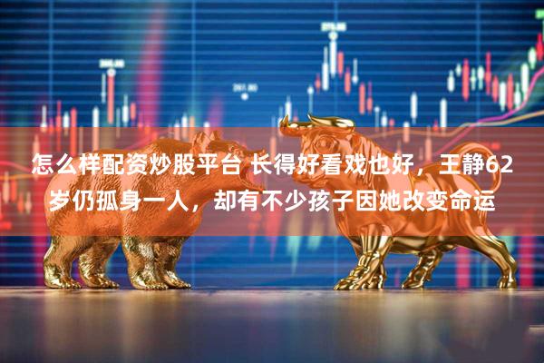 怎么样配资炒股平台 长得好看戏也好，王静62岁仍孤身一人，却有不少孩子因她改变命运