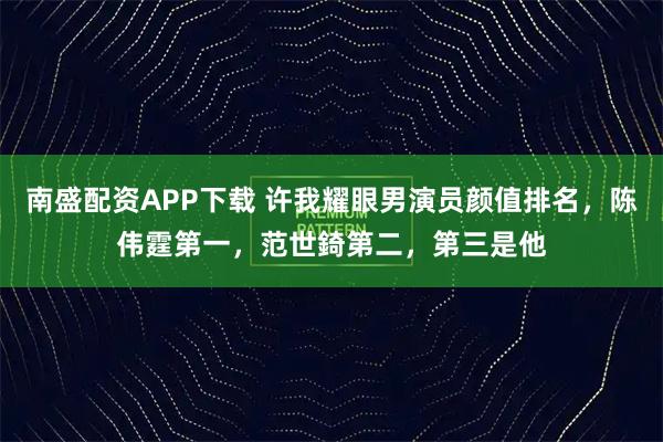 南盛配资APP下载 许我耀眼男演员颜值排名，陈伟霆第一，范世錡第二，第三是他
