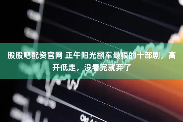 股股吧配资官网 正午阳光翻车最狠的十部剧，高开低走，没看完就弃了