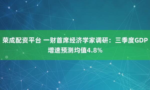荣成配资平台 一财首席经济学家调研：三季度GDP增速预测均值4.8%