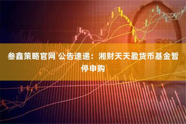 叁鑫策略官网 公告速递：湘财天天盈货币基金暂停申购