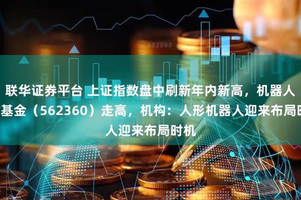 联华证券平台 上证指数盘中刷新年内新高，机器人ETF基金（562360）走高，机构：人形机器人迎来布局时机