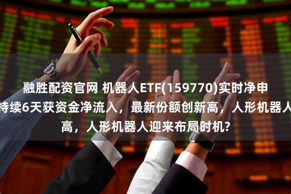 融胜配资官网 机器人ETF(159770)实时净申购2250万份，持续6天获资金净流入，最新份额创新高，人形机器人迎来布局时机?