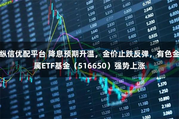 纵信优配平台 降息预期升温，金价止跌反弹，有色金属ETF基金（516650）强势上涨