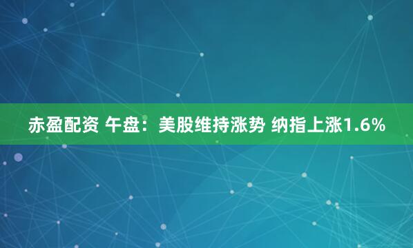 赤盈配资 午盘：美股维持涨势 纳指上涨1.6%