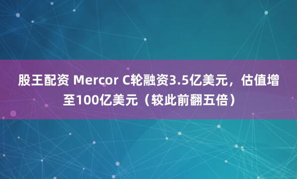 股王配资 Mercor C轮融资3.5亿美元，估值增至100亿美元（较此前翻五倍）