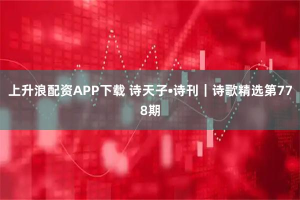 上升浪配资APP下载 诗天子•诗刊｜诗歌精选第778期