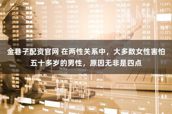 金巷子配资官网 在两性关系中，大多数女性害怕五十多岁的男性，原因无非是四点