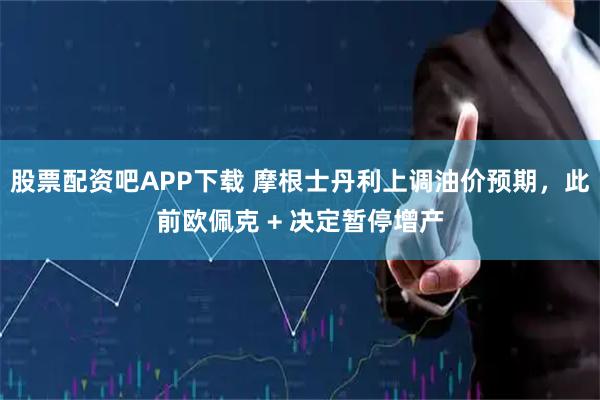 股票配资吧APP下载 摩根士丹利上调油价预期，此前欧佩克 + 决定暂停增产