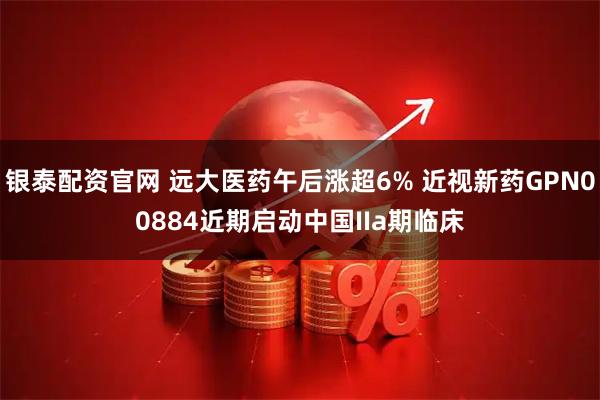 银泰配资官网 远大医药午后涨超6% 近视新药GPN00884近期启动中国IIa期临床