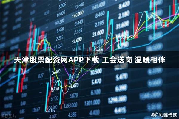 天津股票配资网APP下载 工会送岗 温暖相伴