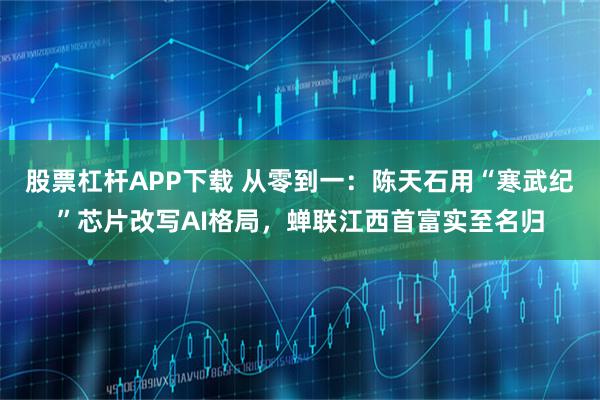 股票杠杆APP下载 从零到一：陈天石用“寒武纪”芯片改写AI格局，蝉联江西首富实至名归