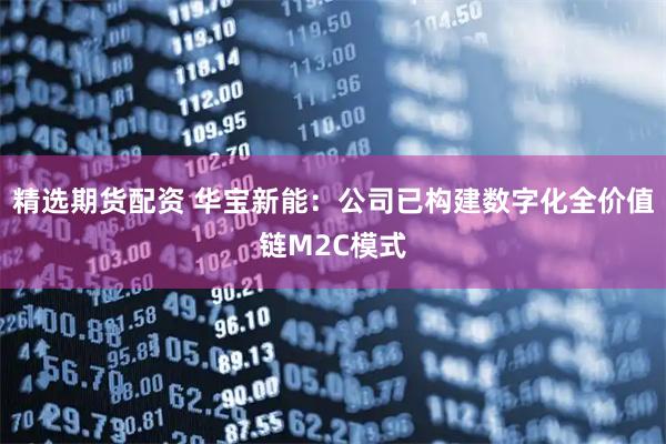 精选期货配资 华宝新能：公司已构建数字化全价值链M2C模式