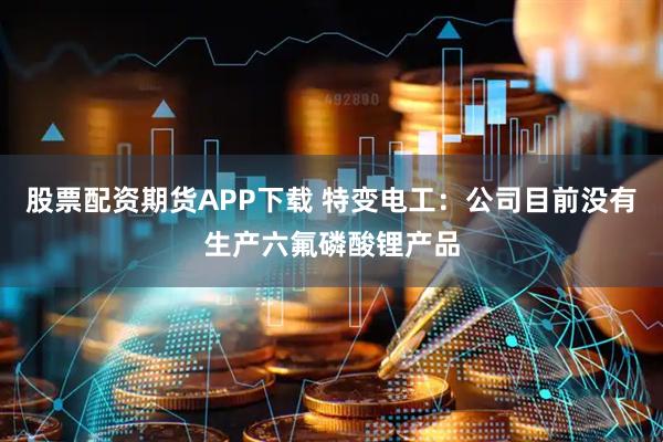 股票配资期货APP下载 特变电工：公司目前没有生产六氟磷酸锂产品