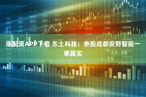 涨配资APP下载 东土科技：参股成都安努智能一事属实