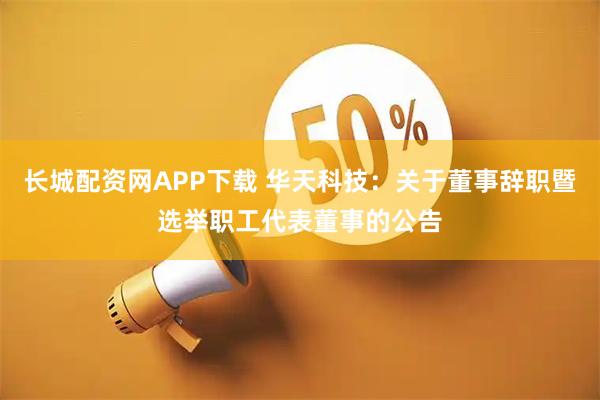 长城配资网APP下载 华天科技：关于董事辞职暨选举职工代表董事的公告