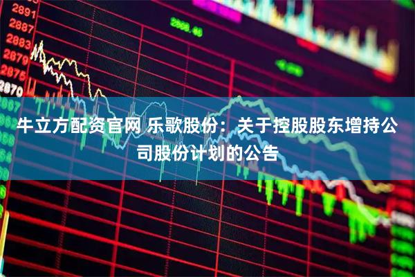 牛立方配资官网 乐歌股份：关于控股股东增持公司股份计划的公告