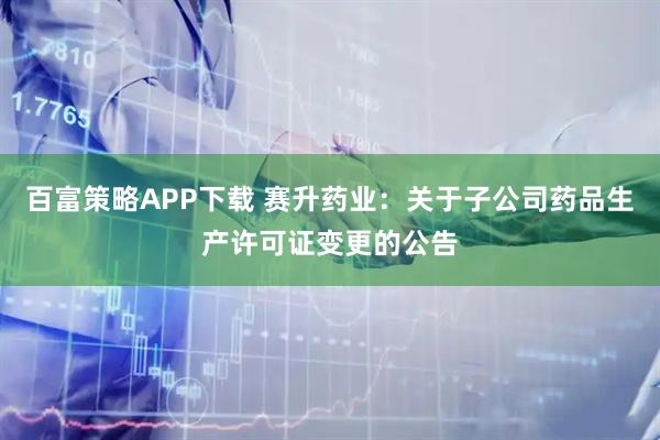 百富策略APP下载 赛升药业：关于子公司药品生产许可证变更的公告