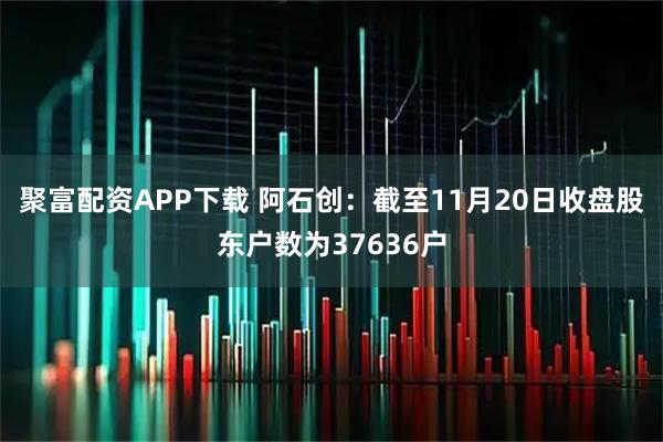 聚富配资APP下载 阿石创：截至11月20日收盘股东户数为37636户