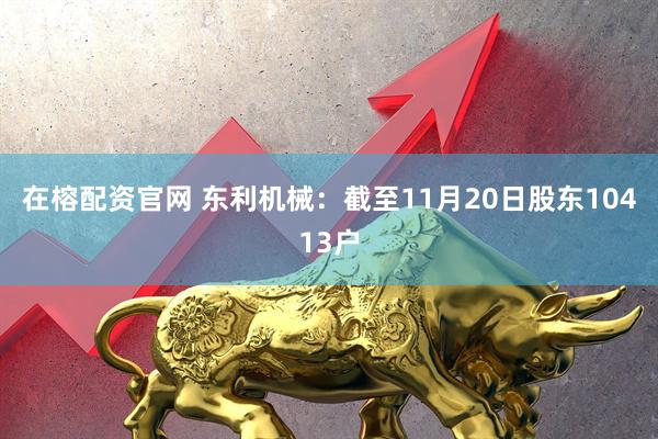 在榕配资官网 东利机械：截至11月20日股东10413户