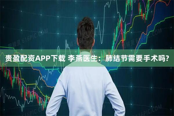 贵盈配资APP下载 李燕医生：肺结节需要手术吗?