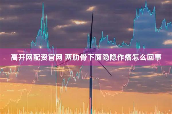 高开网配资官网 两肋骨下面隐隐作痛怎么回事