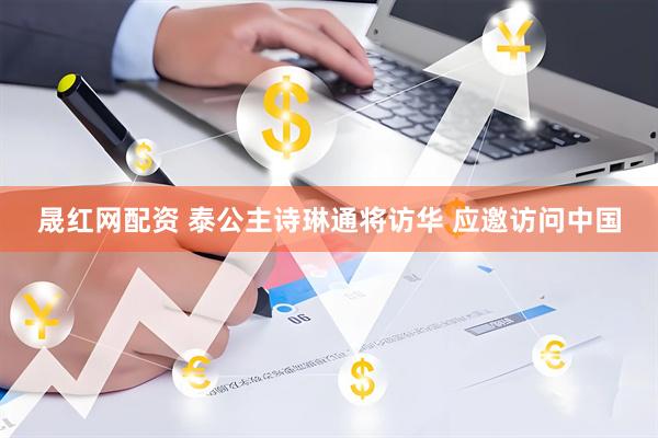 晟红网配资 泰公主诗琳通将访华 应邀访问中国