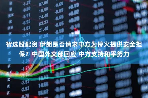 智选股配资 伊朗是否请求中方为停火提供安全担保？中国外交部回应 中方支持和平努力