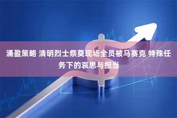 涌盈策略 清明烈士祭奠现场全员被马赛克 特殊任务下的哀思与担当