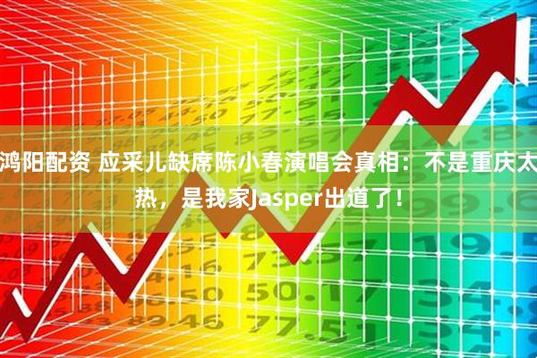 鸿阳配资 应采儿缺席陈小春演唱会真相：不是重庆太热，是我家Jasper出道了！